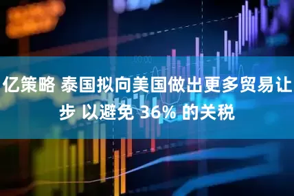 亿策略 泰国拟向美国做出更多贸易让步 以避免 36% 的关税