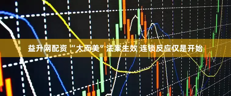 益升网配资 “大而美”法案生效 连锁反应仅是开始
