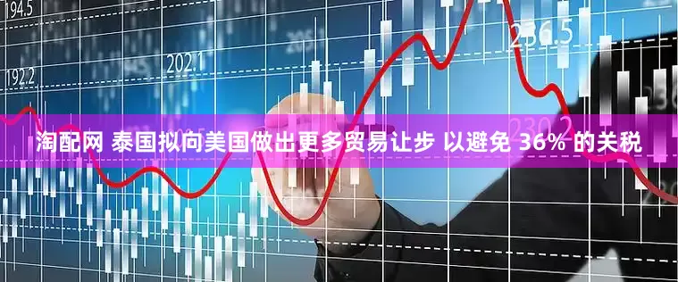 淘配网 泰国拟向美国做出更多贸易让步 以避免 36% 的关税