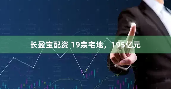 长盈宝配资 19宗宅地，195亿元