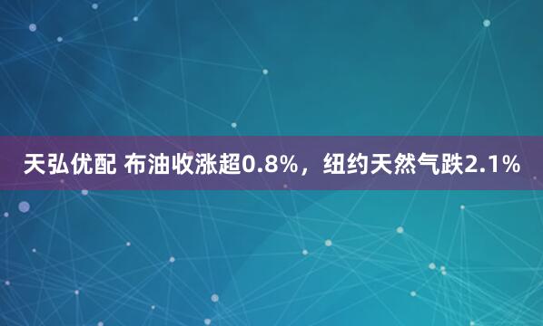 天弘优配 布油收涨超0.8%，纽约天然气跌2.1%