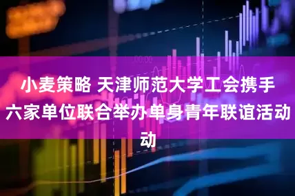 小麦策略 天津师范大学工会携手六家单位联合举办单身青年联谊活动
