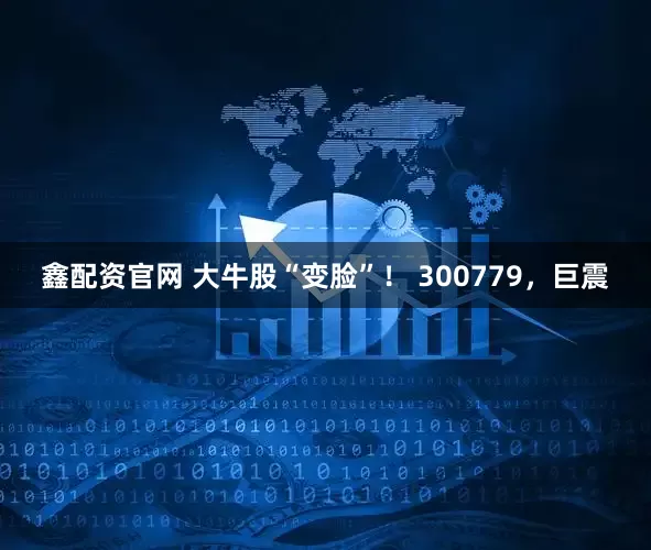 鑫配资官网 大牛股“变脸”！ 300779，巨震