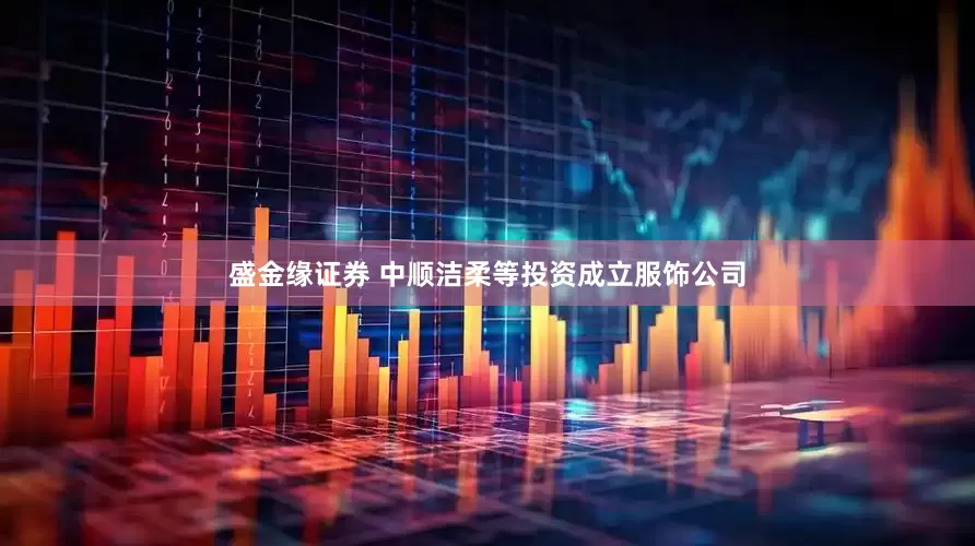 盛金缘证券 中顺洁柔等投资成立服饰公司