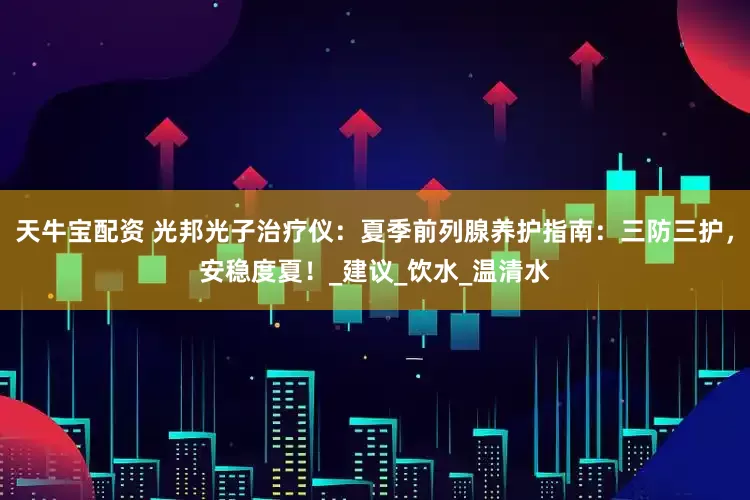 天牛宝配资 光邦光子治疗仪：夏季前列腺养护指南：三防三护，安稳度夏！_建议_饮水_温清水