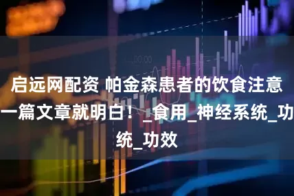 启远网配资 帕金森患者的饮食注意，一篇文章就明白！_食用_神经系统_功效