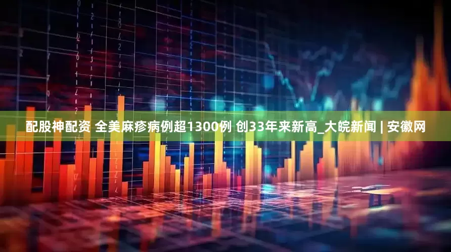 配股神配资 全美麻疹病例超1300例 创33年来新高_大皖新闻 | 安徽网