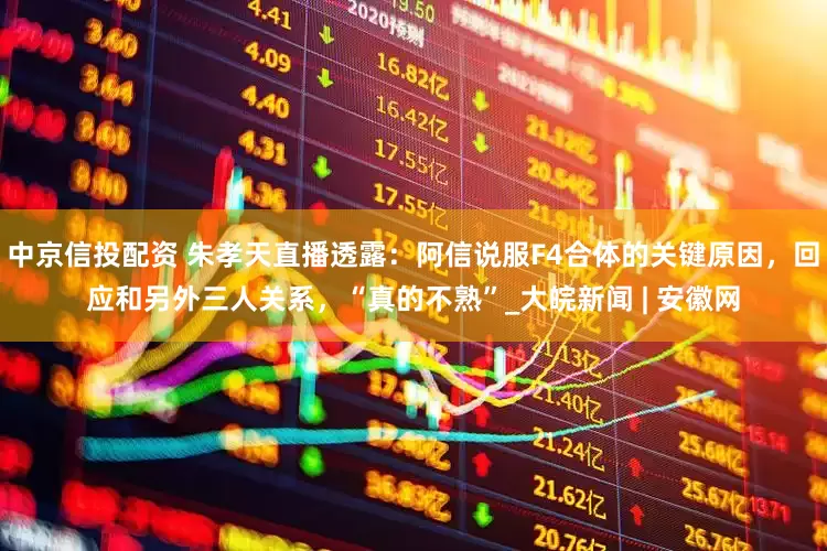 中京信投配资 朱孝天直播透露：阿信说服F4合体的关键原因，回应和另外三人关系，“真的不熟”_大皖新闻 | 安徽网