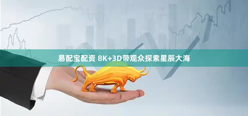 易配宝配资 8K+3D带观众探索星辰大海