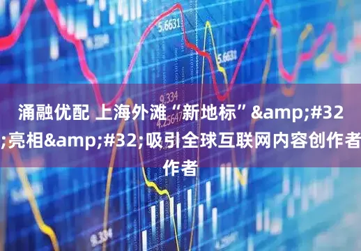 涌融优配 上海外滩“新地标”&#32;亮相&#32;吸引全球互联网内容创作者