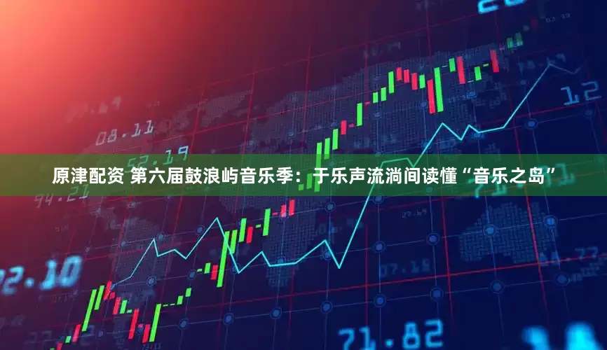 原津配资 第六届鼓浪屿音乐季：于乐声流淌间读懂“音乐之岛”