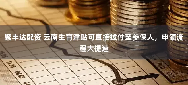 聚丰达配资 云南生育津贴可直接拨付至参保人，申领流程大提速
