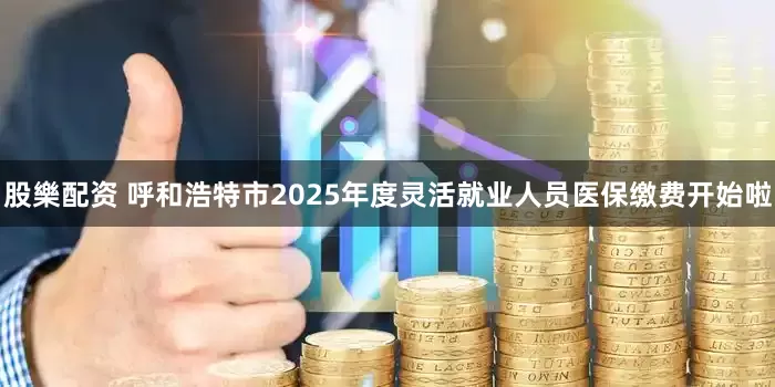 股樂配资 呼和浩特市2025年度灵活就业人员医保缴费开始啦