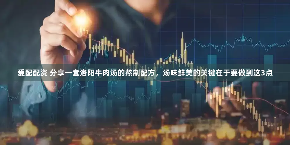 爱配配资 分享一套洛阳牛肉汤的熬制配方，汤味鲜美的关键在于要做到这3点