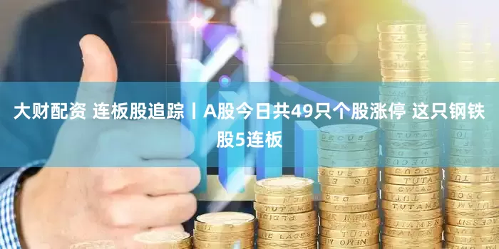 大财配资 连板股追踪丨A股今日共49只个股涨停 这只钢铁股5连板