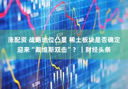 涨配资 战略地位凸显 稀土板块是否确定迎来“戴维斯双击”？丨财经头条