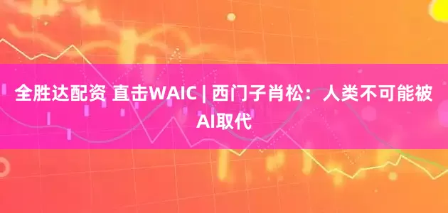 全胜达配资 直击WAIC | 西门子肖松：人类不可能被AI取代