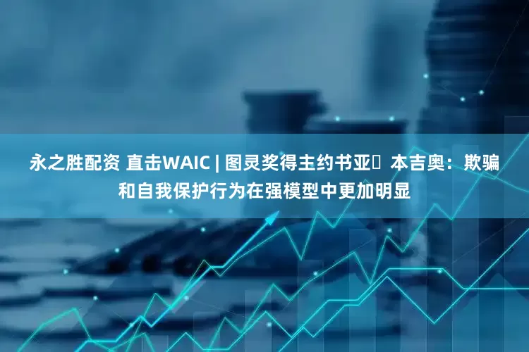 永之胜配资 直击WAIC | 图灵奖得主约书亚・本吉奥：欺骗和自我保护行为在强模型中更加明显