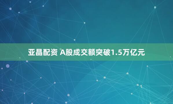 亚晶配资 A股成交额突破1.5万亿元