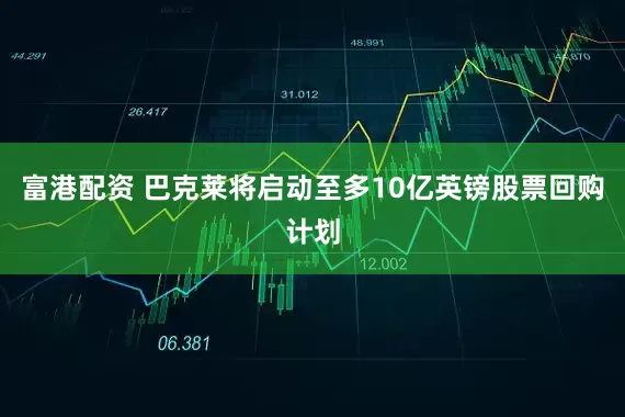 富港配资 巴克莱将启动至多10亿英镑股票回购计划