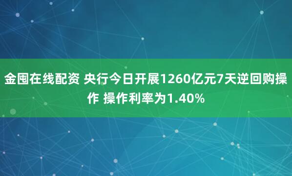 金囤在线配资 央行今日开展1260亿元7天逆回购操作 操作利率为1.40%