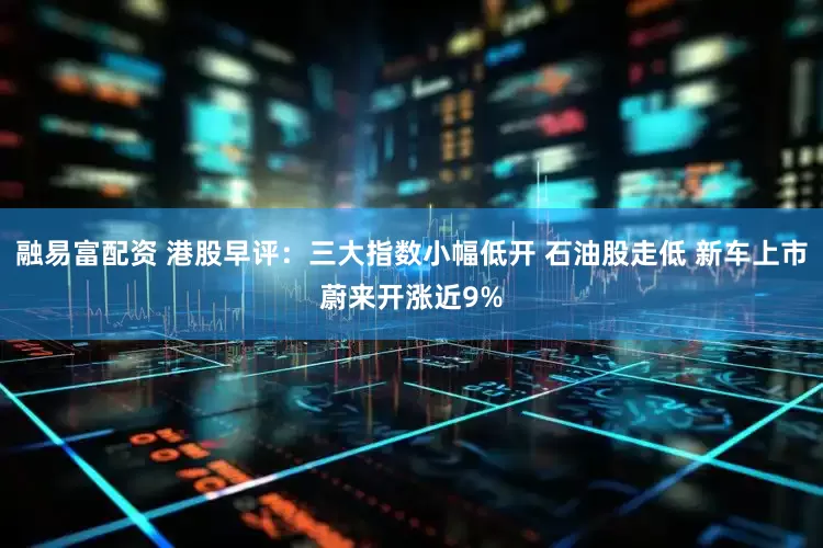 融易富配资 港股早评：三大指数小幅低开 石油股走低 新车上市蔚来开涨近9%