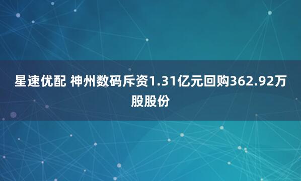 星速优配 神州数码斥资1.31亿元回购362.92万股股份