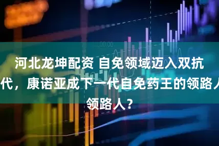 河北龙坤配资 自免领域迈入双抗时代，康诺亚成下一代自免药王的领路人？