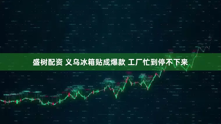 盛树配资 义乌冰箱贴成爆款 工厂忙到停不下来
