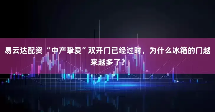 易云达配资 “中产挚爱”双开门已经过时，为什么冰箱的门越来越多了？
