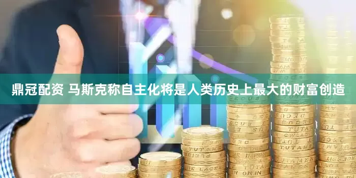 鼎冠配资 马斯克称自主化将是人类历史上最大的财富创造