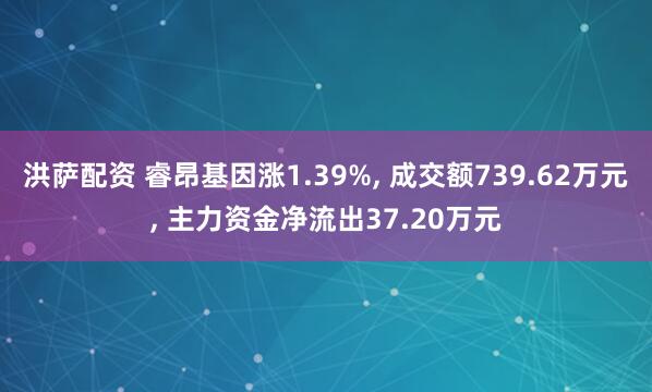 洪萨配资 睿昂基因涨1.39%, 成交额739.62万元, 主力资金净流出37.20万元