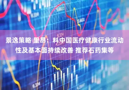 景逸策略 里昂：料中国医疗健康行业流动性及基本面持续改善 推荐石药集等