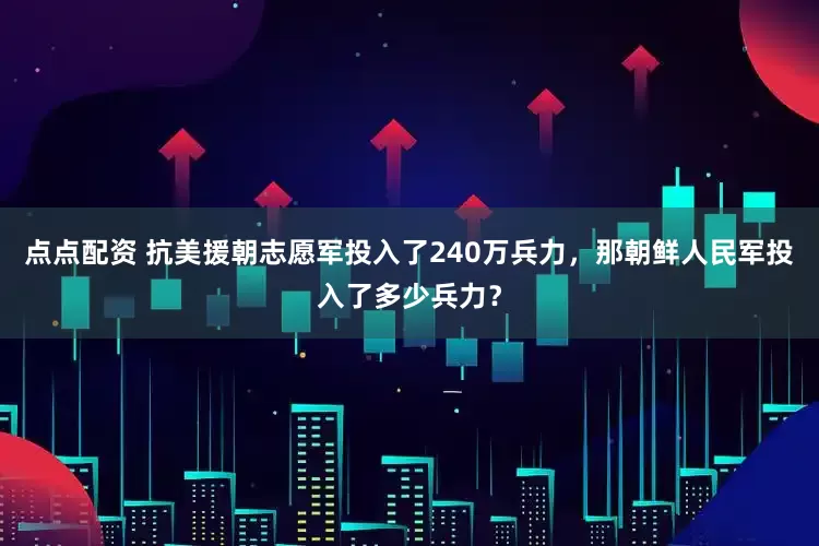 点点配资 抗美援朝志愿军投入了240万兵力,那朝鲜人民军投入了多少兵力?