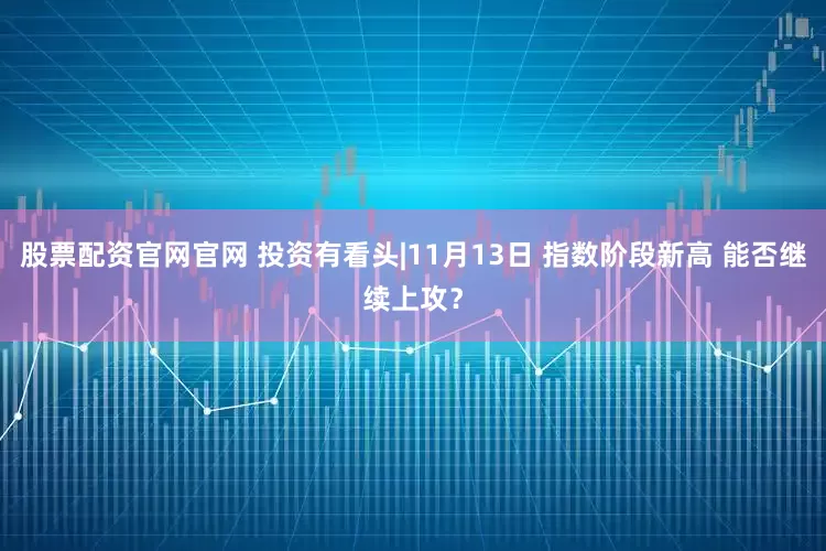股票配资官网官网 投资有看头|11月13日 指数阶段新高 能否继续上攻？