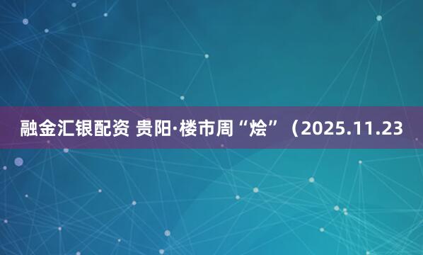 融金汇银配资 贵阳·楼市周“烩”(2025.11.23