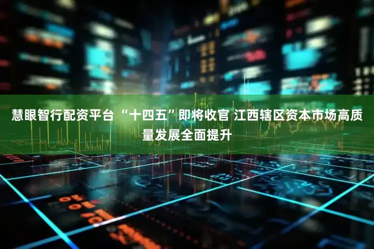 慧眼智行配资平台 “十四五”即将收官 江西辖区资本市场高质量发展全面提升