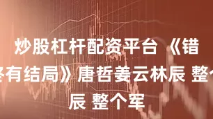 炒股杠杆配资平台 《错爱终有结局》唐哲姜云林辰 　整个军