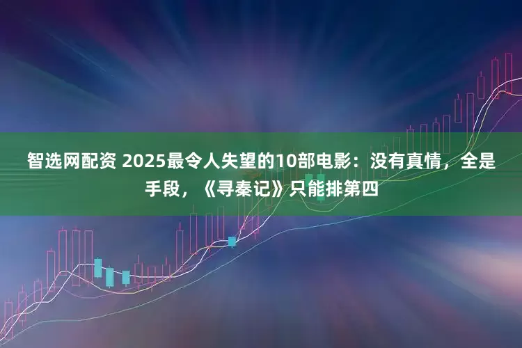 智选网配资 2025最令人失望的10部电影：没有真情，全是手段，《寻秦记》只能排第四