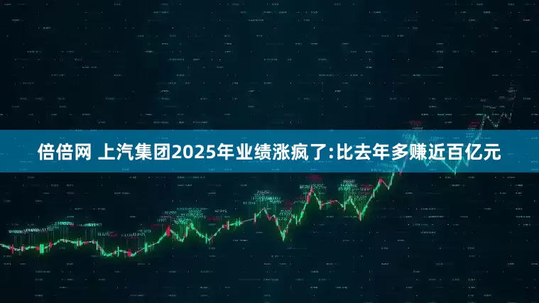 倍倍网 上汽集团2025年业绩涨疯了:比去年多赚近百亿元