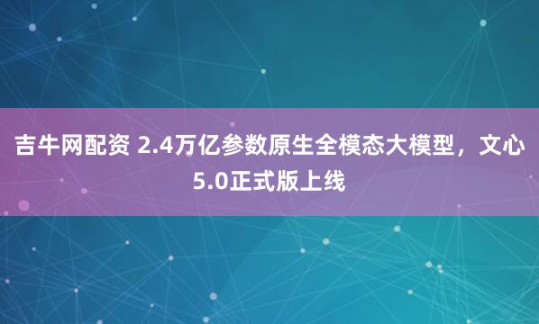 吉牛网配资 2.4万亿参数原生全模态大模型，文心5.0正式版上线