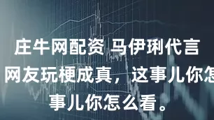 庄牛网配资 马伊琍代言伊利，网友玩梗成真，这事儿你怎么看。