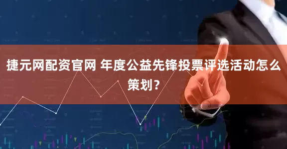 捷元网配资官网 年度公益先锋投票评选活动怎么策划？