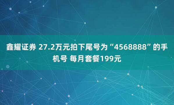 鑫耀证券 27.2万元拍下尾号为“4568888”的手机号 每月套餐199元