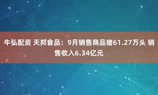 牛弘配资 天邦食品：9月销售商品猪61.27万头 销售收入6.34亿元