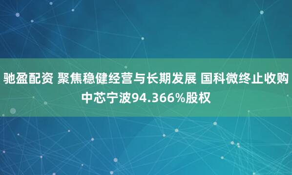 驰盈配资 聚焦稳健经营与长期发展 国科微终止收购中芯宁波94.366%股权