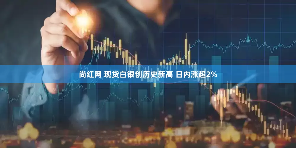 尚红网 现货白银创历史新高 日内涨超2%