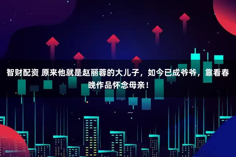 智财配资 原来他就是赵丽蓉的大儿子，如今已成爷爷，靠看春晚作品怀念母亲！