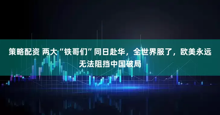 策略配资 两大“铁哥们”同日赴华，全世界服了，欧美永远无法阻挡中国破局