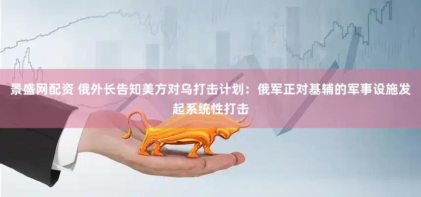 景盛网配资 俄外长告知美方对乌打击计划：俄军正对基辅的军事设施发起系统性打击